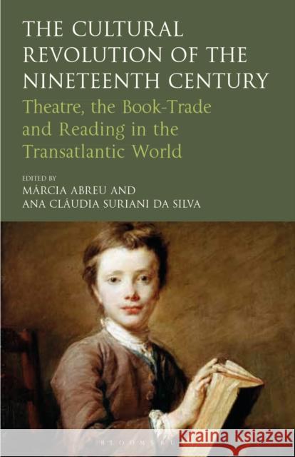 The Cultural Revolution of the Nineteenth Century: Theatre, the Book-Trade and Reading in the Transatlantic World Marcia Abreu Ana Claudia Suriani Da Silva Marcia Abreu 9781350153905