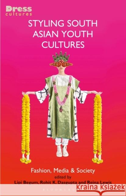 Styling South Asian Youth Cultures: Fashion, Media and Society Lipi Begum Elizabeth Wilson Rohit K. Dasgupta 9781350154070 Bloomsbury Visual Arts