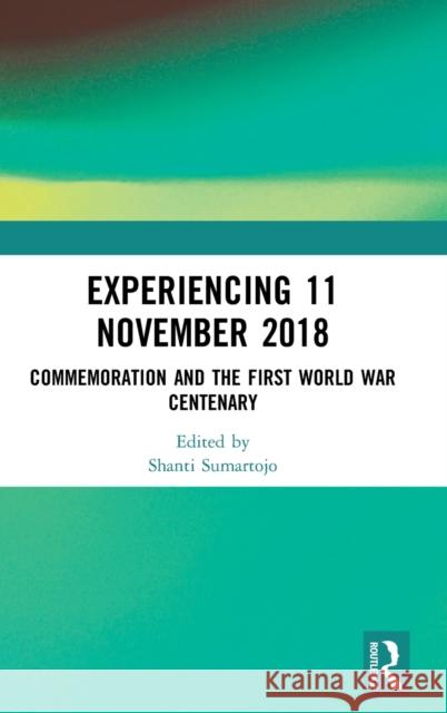 Experiencing 11 November 2018: Commemoration and the First World War Centenary Shanti Sumartojo 9781350155312