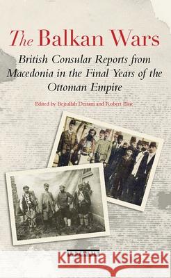 The Balkan Wars: British Consular Reports from Macedonia in the Final Years of the Ottoman Empire Bejtullah D. Destani (Centre for Albanian Studies, UK), Robert Elsie 9781350157095 Bloomsbury Publishing PLC