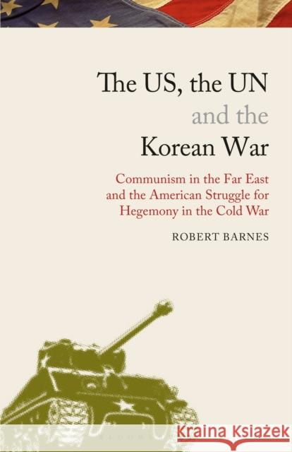 The Us, the Un and the Korean War: Communism in the Far East and the American Struggle for Hegemony in the Cold War Robert Barnes 9781350157750 Bloomsbury Academic