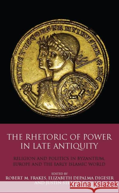 The Rhetoric of Power in Late Antiquity: Religion and Politics in Byzantium, Europe and the Early Islamic World Elizabeth Depalma Digeser Justin Stephens Robert M. Frakes 9781350157941 Bloomsbury Academic