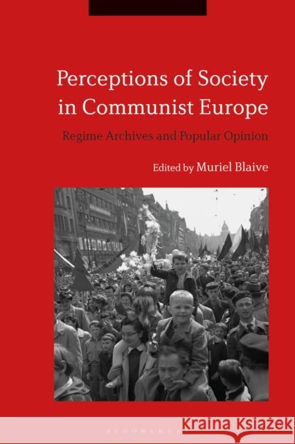 Perceptions of Society in Communist Europe: Regime Archives and Popular Opinion Muriel Blaive (Institute for the Study o   9781350159273