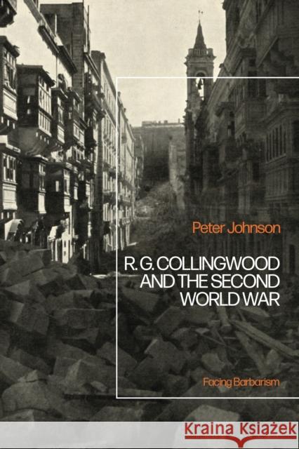 R.G Collingwood and the Second World War: Facing Barbarism Peter Johnson 9781350160644