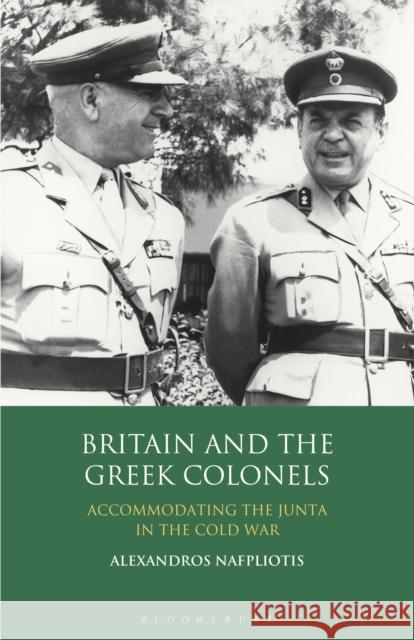 Britain and the Greek Colonels: Accommodating the Junta in the Cold War Alexandros Nafpliotis 9781350161047 Bloomsbury Academic