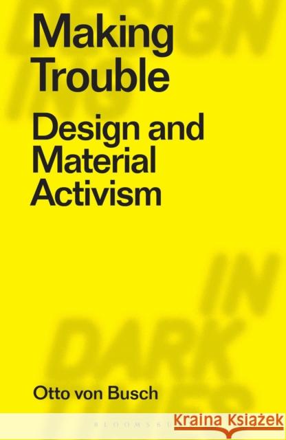 Making Trouble: Design and Material Activism Otto Von Busch Clive Dilnot Eduardo Staszowski 9781350162549