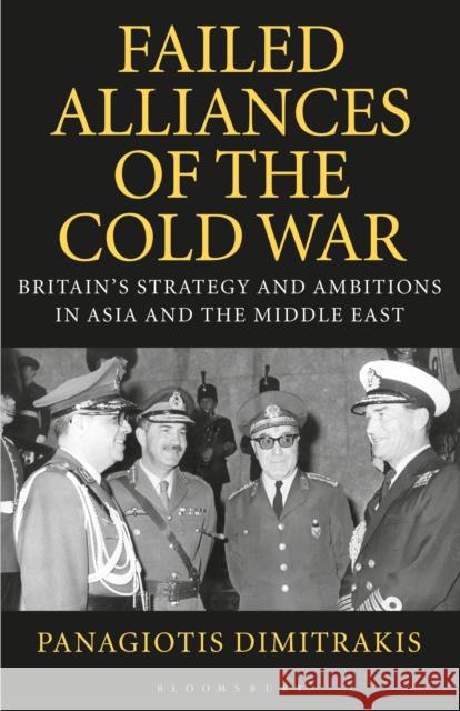 Failed Alliances of the Cold War: Britain's Strategy and Ambitions in Asia and the Middle East Panagiotis Dimitrakis   9781350163447 Bloomsbury Academic