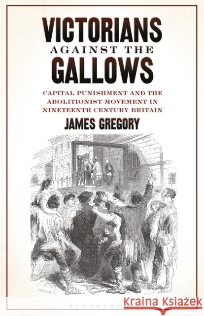 Victorians Against the Gallows: Capital Punishment and the Abolitionist Movement in Nineteenth Century Britain James Gregory (Plymouth University, UK)   9781350163492 Bloomsbury Academic