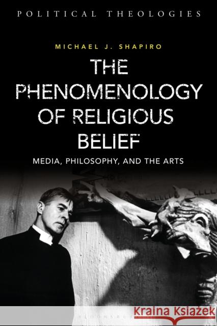 The Phenomenology of Religious Belief: Media, Philosophy, and the Arts Michael J. Shapiro Arthur Bradley Michael Dillon 9781350164307 Bloomsbury Academic