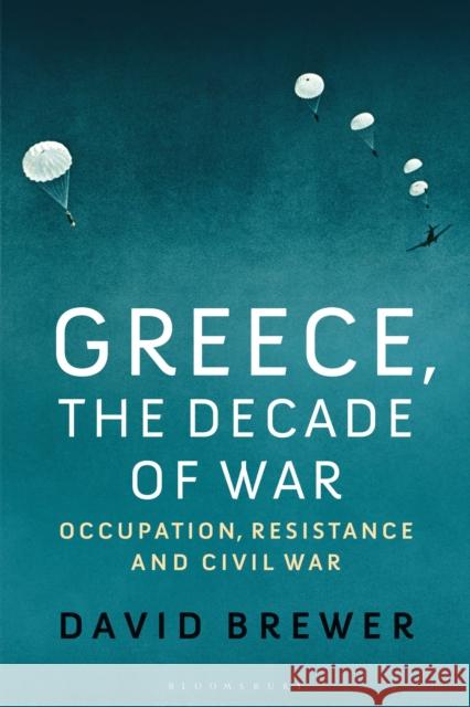 Greece, the Decade of War: Occupation, Resistance and Civil War David Brewer 9781350165434