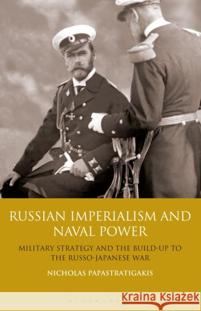 Russian Imperialism and Naval Power: Military Strategy and the Build-Up to the Russo-Japanese War Nicholas Papastratigakis 9781350165496 Bloomsbury Academic