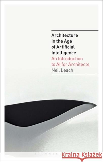 Architecture in the Age of Artificial Intelligence: An Introduction to AI for Architects Leach, Neil 9781350165519 Bloomsbury Visual Arts