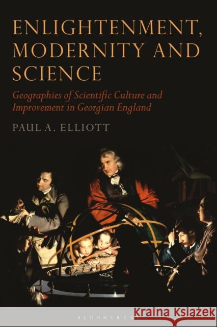 Enlightenment, Modernity and Science: Geographies of Scientific Culture and Improvement in Georgian England Paul A. Elliot 9781350165991 Bloomsbury Academic