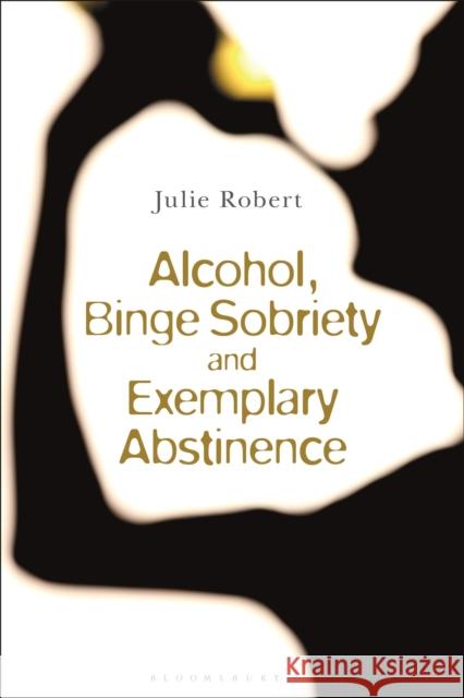 Alcohol, Binge Sobriety and Exemplary Abstinence Julie Robert 9781350167971 Bloomsbury Academic