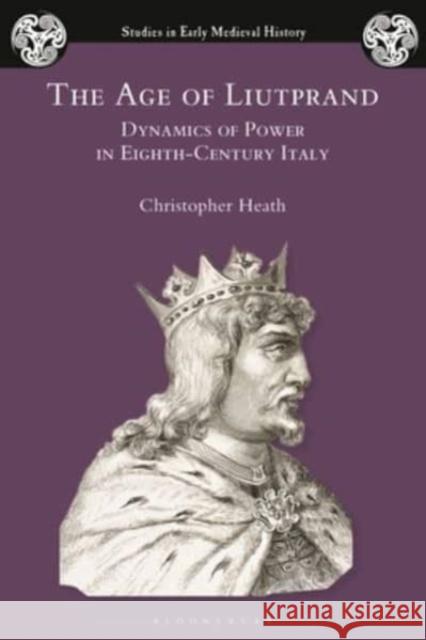 The Age of Liutprand: Dynamics of Power in Eighth-Century Italy Christopher Heath Ian Wood 9781350168343 Bloomsbury Academic