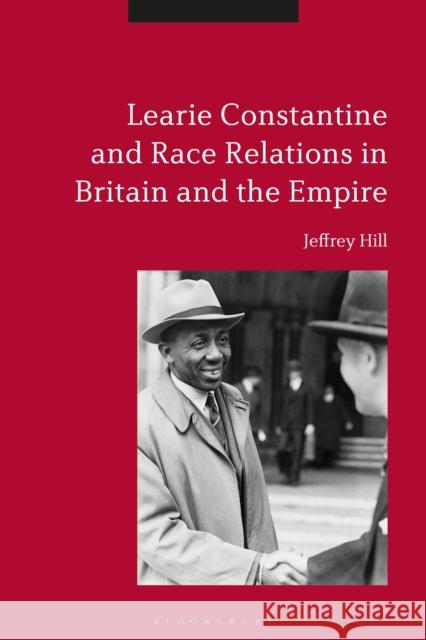 Learie Constantine and Race Relations in Britain and the Empire Jeffrey Hill (De Montfort University, UK   9781350168749 Bloomsbury Academic