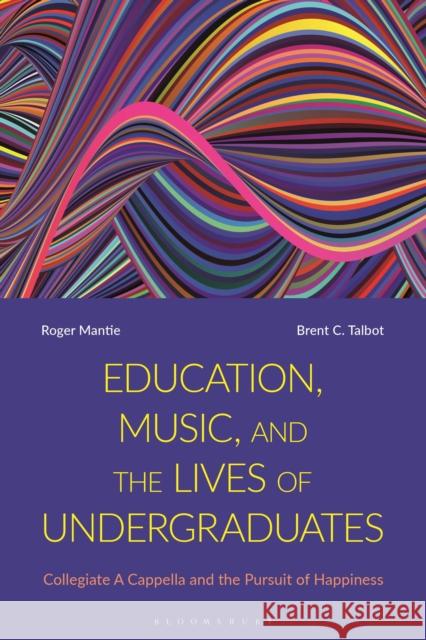Education, Music, and the Lives of Undergraduates: Collegiate A Cappella and the Pursuit of Happiness Roger Mantie Brent C. Talbot 9781350169227