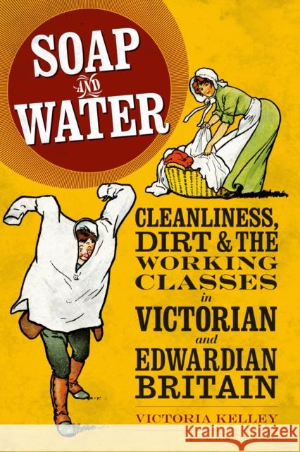 Soap and Water: Cleanliness, Dirt and the Working Classes in Victorian and Edwardian Britain Victoria Kelley 9781350169425 Bloomsbury Academic
