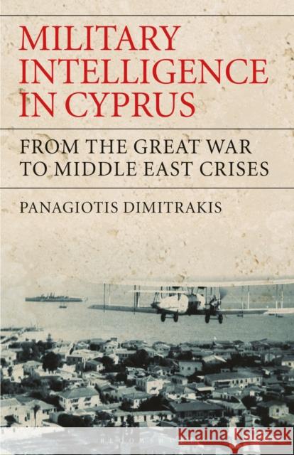 Military Intelligence in Cyprus: From the Great War to Middle East Crises Panagiotis Dimitrakis   9781350169449