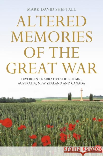 Altered Memories of the Great War: Divergent Narratives of Britain, Australia, New Zealand and Canada Mark David Sheftall 9781350169463