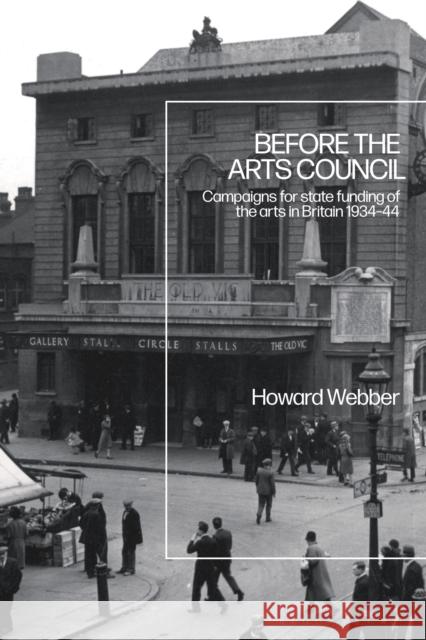 Before the Arts Council: Campaigns for state funding of the arts in Britain 1934-44 Webber, Howard 9781350169715 Bloomsbury Academic