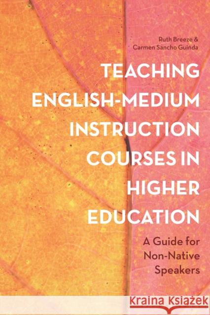 Teaching English-Medium Instruction Courses in Higher Education: A Guide for Non-Native Speakers Ruth Breeze (University of Navarra, Spain), Dr Carmen Sancho Guinda (Universidad Politecnica de Madrid, Spain) 9781350169760