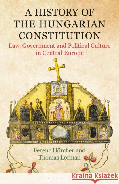 A History of the Hungarian Constitution: Law, Government and Political Culture in Central Europe Ferenc Hoercher (Hungarian Academy of Sc Thomas Lorman (University College London  9781350170186 Bloomsbury Academic