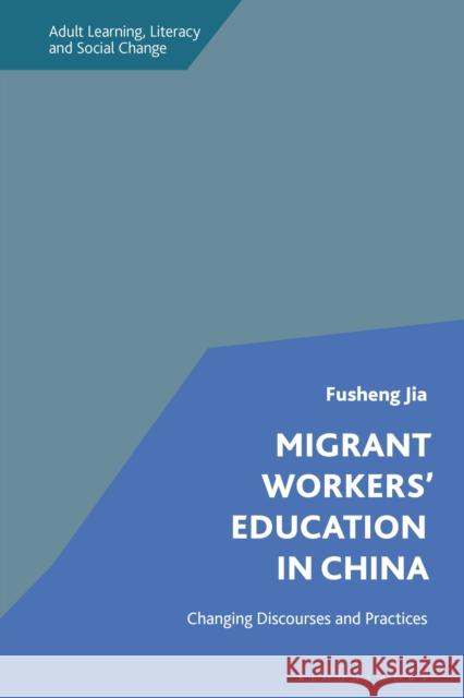 Migrant Workers' Education in China: Changing Discourses and Practices Dr Fusheng Jia (University of East Anglia, UK) 9781350170728 Bloomsbury Publishing PLC