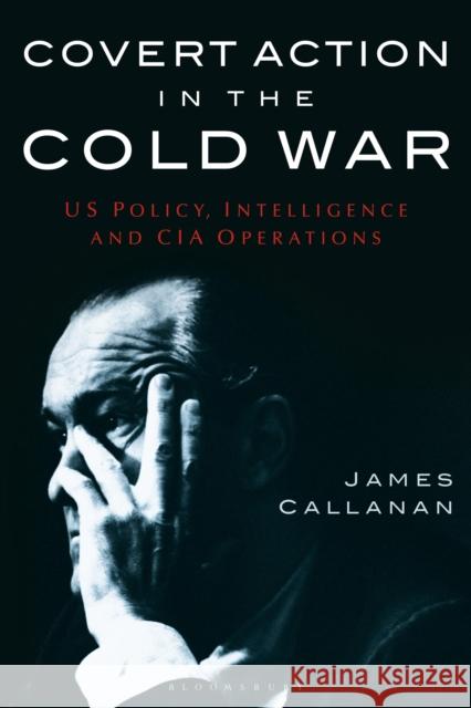 Covert Action in the Cold War: Us Policy, Intelligence and CIA Operations James Callanan 9781350170834 Bloomsbury Academic