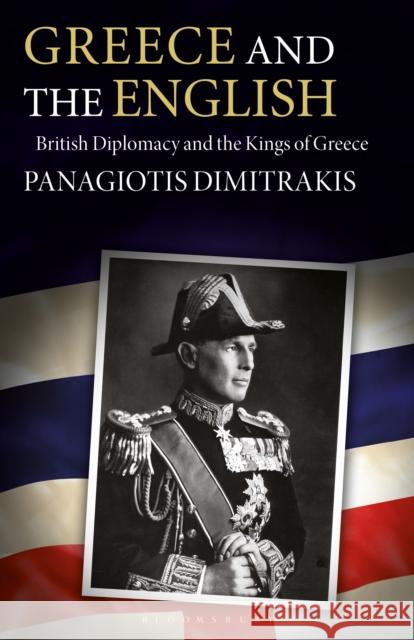 Greece and the English: British Diplomacy and the Kings of Greece Panagiotis Dimitrakis   9781350171251