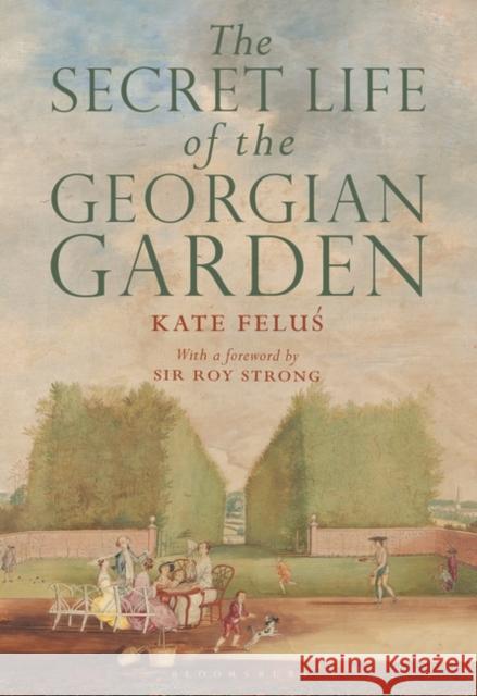 The Secret Life of the Georgian Garden: Beautiful Objects and Agreeable Retreats Kate Felus Roy Strong 9781350171596 Bloomsbury Academic