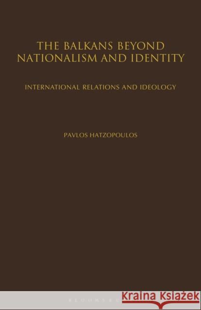 The Balkans Beyond Nationalism and Identity: International Relations and Ideology Pavlos Hatzopoulos 9781350171626