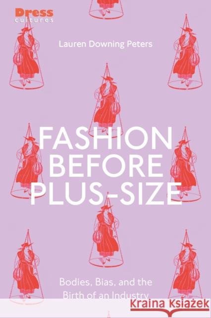 Fashion Before Plus-Size: Bodies, Bias, and the Birth of an Industry Peters, Lauren Downing 9781350172548 Bloomsbury Visual Arts