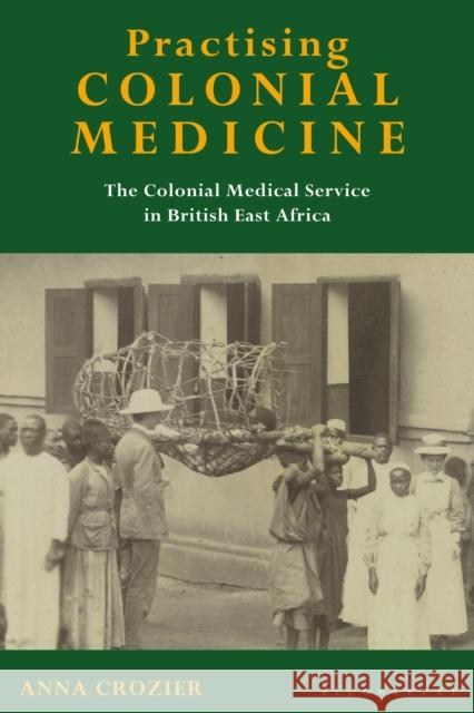 Practising Colonial Medicine: The Colonial Medical Service in British East Africa Crozier, Anna 9781350172708 Bloomsbury Academic