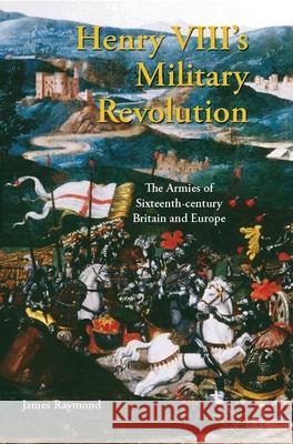 Henry VIII's Military Revolution: The Armies of Sixteenth-Century Britain and Europe James Raymond 9781350173811 Bloomsbury Academic