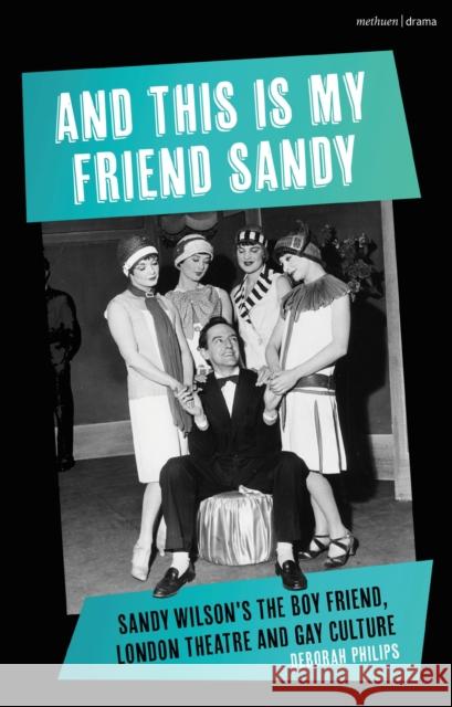And This Is My Friend Sandy: Sandy Wilson's the Boy Friend, London Theatre and Gay Culture Deborah Philips 9781350174214