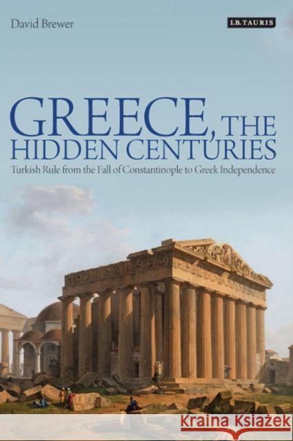 Greece, the Hidden Centuries: Turkish Rule from the Fall of Constantinople to Greek Independence David Brewer (Independent Scholar, UK)   9781350174627 Bloomsbury Academic