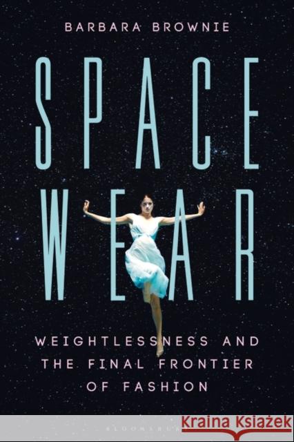 Spacewear: Weightlessness and the Final Frontier of Fashion Barbara Brownie 9781350175341 Bloomsbury Visual Arts