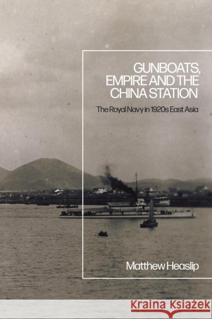 Gunboats, Empire and the China Station: The Royal Navy in 1920s East Asia Heaslip, Matthew 9781350176188 Bloomsbury Academic