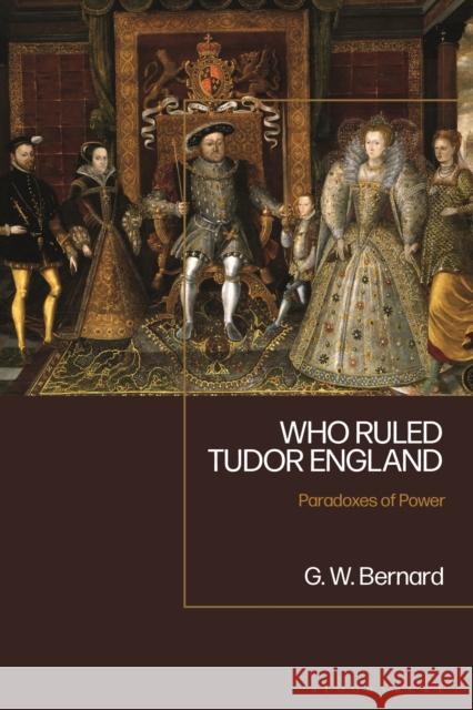 Who Ruled Tudor England: Paradoxes of Power G. W. Bernard 9781350176898 Bloomsbury Academic