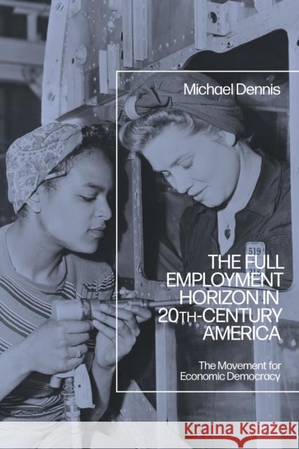 The Full Employment Horizon in 20th-Century America: The Movement for Economic Democracy Michael Dennis 9781350179141