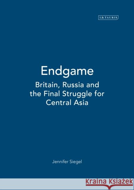 Endgame: Britain, Russia and the Final Struggle for Central Asia Siegel, Jennifer 9781350179981