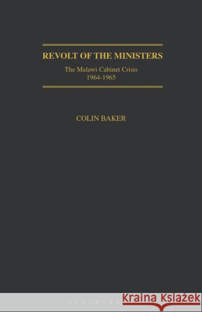 Revolt of the Ministers: The Malawi Cabinet Crisis 1964-1965 Colin Baker 9781350180253 Bloomsbury Academic