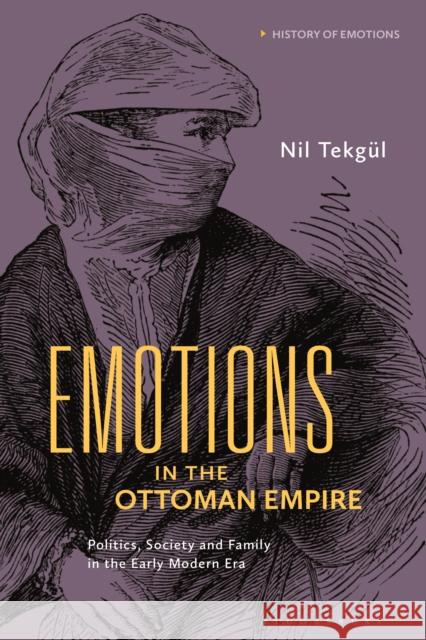 Emotions in the Ottoman Empire: Politics, Society, and Family in the Early Modern Era Tekgül, Nil 9781350180543 Bloomsbury Academic