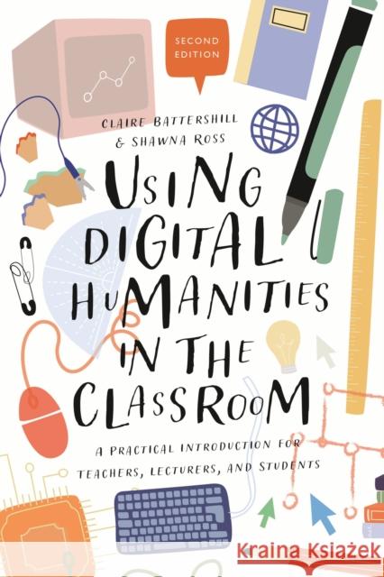Using Digital Humanities in the Classroom: A Practical Introduction for Teachers, Lecturers, and Students Claire Battershill Shawna Ross 9781350180895