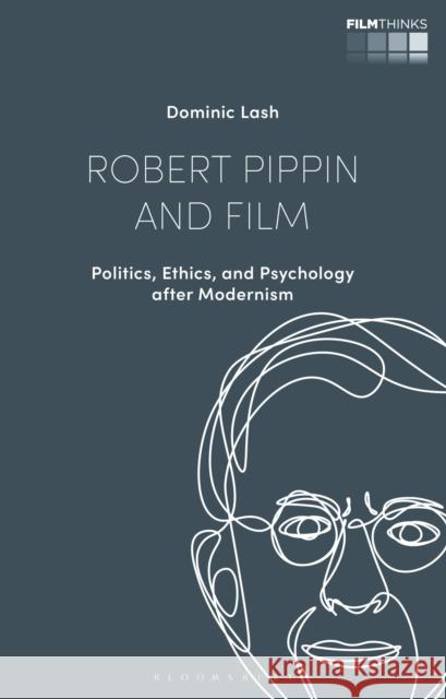 Robert Pippin and Film: Politics, Ethics, and Psychology after Modernism Dr Dominic (University of Bristol, UK) Lash 9781350182899