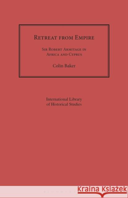 Retreat from Empire: Sir Robert Armitage in Africa and Cyprus Colin Baker 9781350182974 Bloomsbury Academic