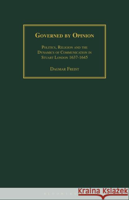 Governed by Opinion: Politics, Religion and the Dynamics of Communication in Stuart London 1637-1645 Dagmar Freist 9781350183131