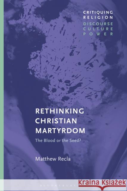 Rethinking Christian Martyrdom: The Blood or the Seed? Matthew Recla 9781350184251 Bloomsbury Publishing PLC