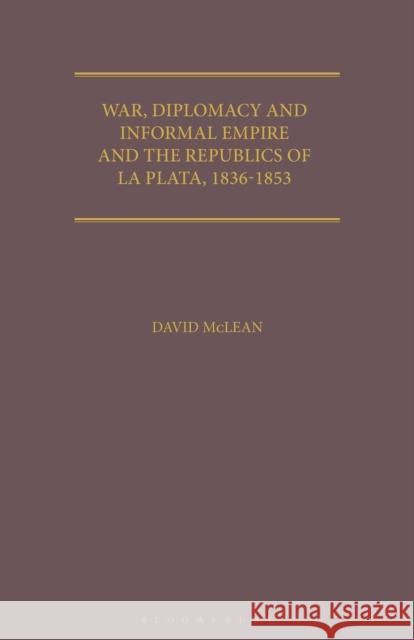 War, Diplomacy and Informal Empire: Britain and the Republics of La Plata, 1836-1853 David McLean (King's College, University of London, UK.) 9781350184510